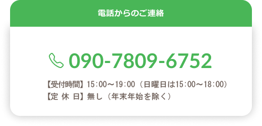電話からのご連絡 090-7809-6752 【受付時間】15:00～19:00／不定休